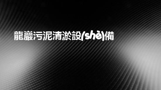 龍巖污泥清淤設(shè)備：哪家更勝一籌？